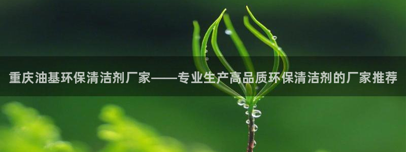 <h1>凯发k8国际手机app下载华扬联众</h1>重庆油基环保清洁剂厂家——专业生产高品质环保清洁剂的厂家推荐